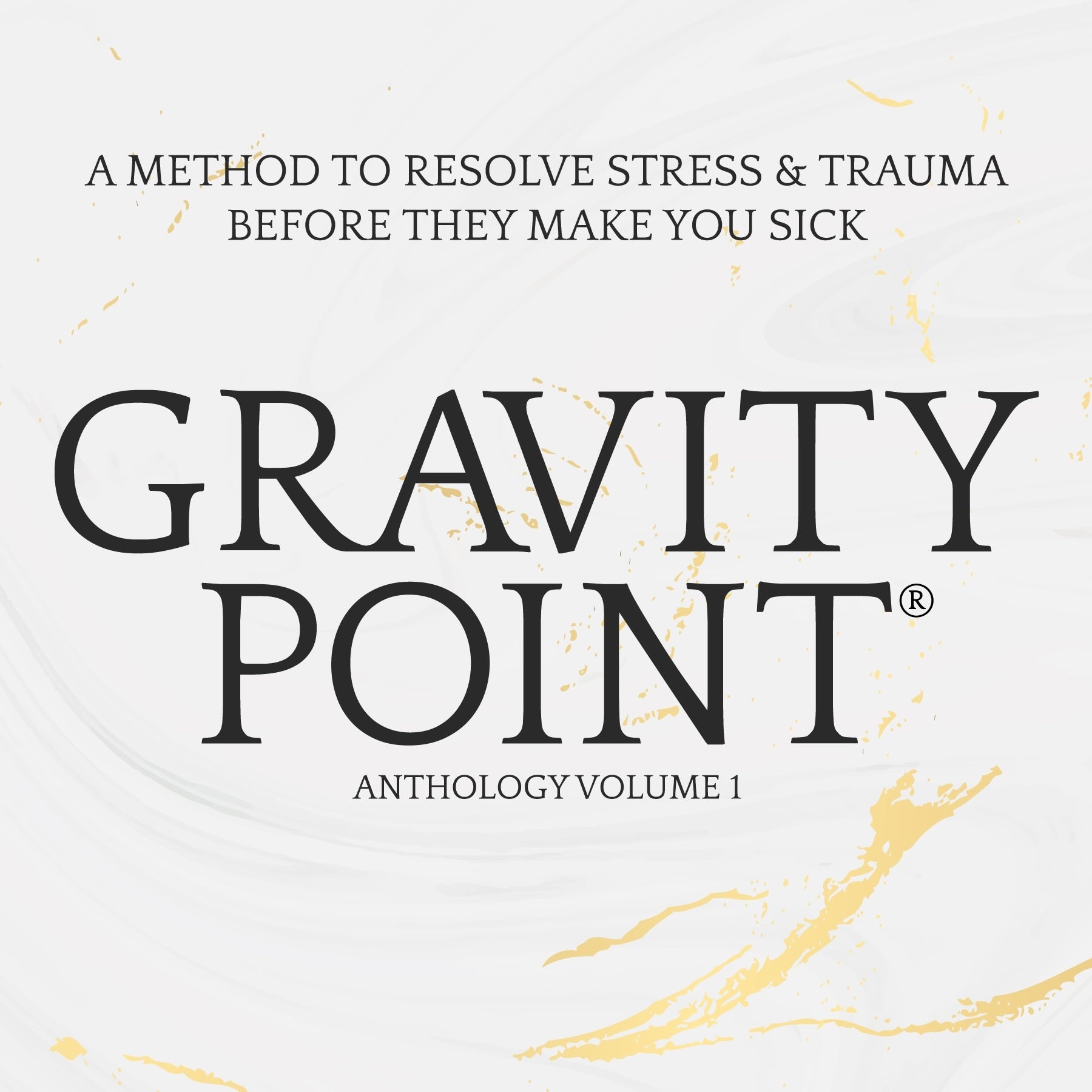 Gravity Point® Anthology Volume 1: A Method to Resolve Stress & Trauma Before They Make You Sick